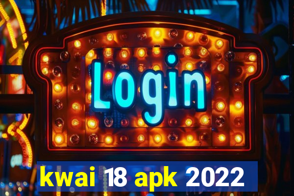 kwai 18 apk 2022